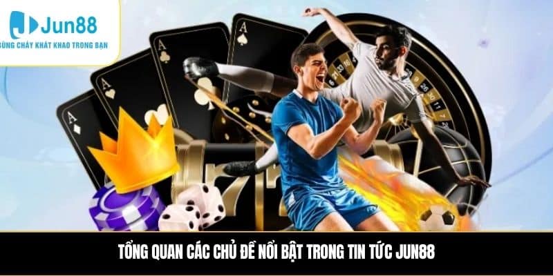 Tổng quan các chủ đề nổi bật trong Tin tức JUN88